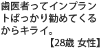 歯医者ってインプラントばかりすすめてくるからキライ　　【２８歳　女性】