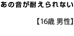 あの音が耐えられない　　【１６歳　男性】