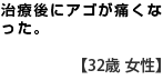 治療後にアゴが痛くなった。　　【３２歳　女性】